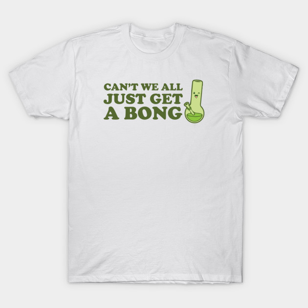 Can't we all just get a bong T-Shirt-TOZ